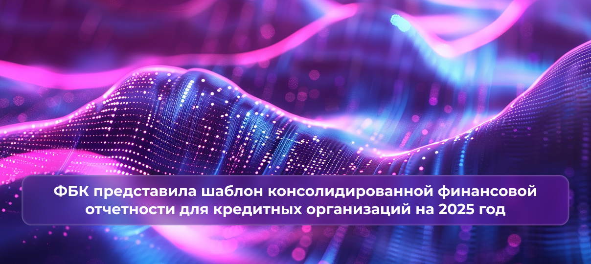 Аудиторско-консалтинговая компания ФБК представила шаблон консолидированной финансовой отчетности для кредитных организаций на 2025 год